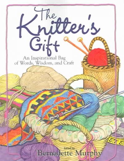 The Knitter's gift : an inspirational bag of words, wisdom, and craft / edited by Bernadette Murphy.