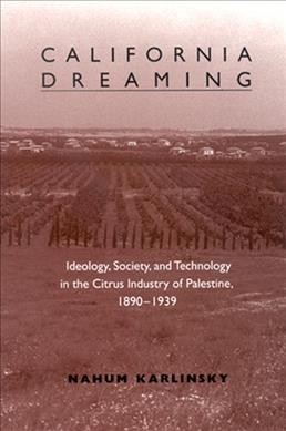 California dreaming : ideology, society, and technology in the citrus industry of Palestine, 1890-1939 / Nahum Karlinsky.