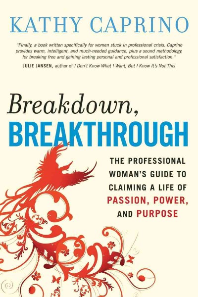 Breakdown, breakthrough : the professional woman's guide to claiming a life of passion, power, and purpose / Kathy Caprino.