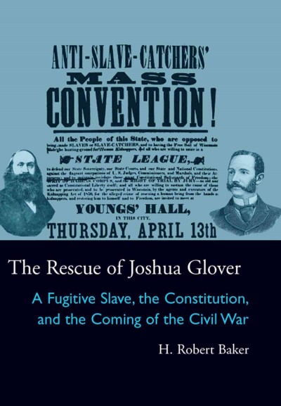 The rescue of Joshua Glover : a fugitive slave, the constitution, and the coming of the civil war / H. Robert Baker.