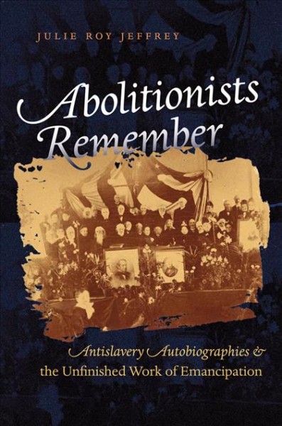 Abolitionists remember : antislavery autobiographies & the unfinished work of emancipation / Julie Roy Jeffrey.