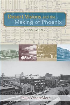 Desert visions and the making of Phoenix, 1860-2009 / Philip VanderMeer.