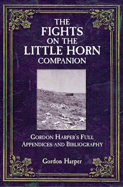 The fights on the Little Horn companion : Gordon Harper's full appendices and bibliography / Gordon Clinton Harper ; with assistance from Gordon Richard & Monte Akers.