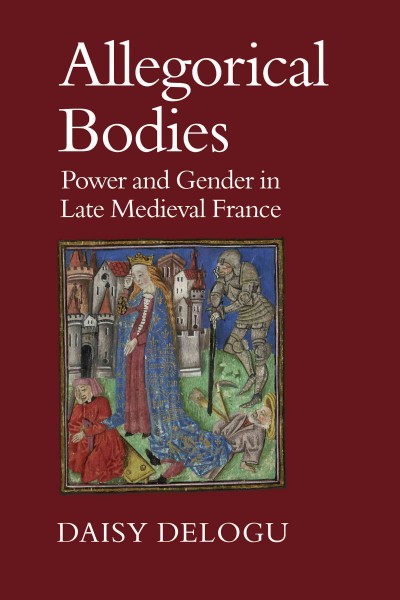 Allegorical bodies : power and gender in late medieval France / Daisy Delogu.