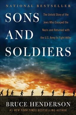 Sons and soldiers : the untold story of the Jews who escaped the Nazis and returned with the U.S. Army to fight Hitler / Bruce Henderson.