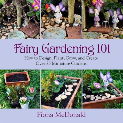 Fairy gardening 101 : how to design, plant, grow, and create over 25 miniature gardens / Fiona McDonald.