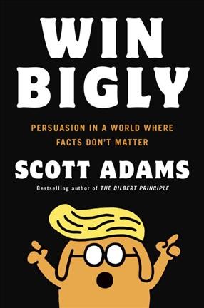 Win bigly : persuasion in a world where facts don't matter / Scott Adams.