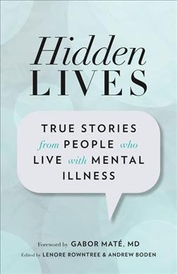Hidden lives : true stories from people who live with mental illness / foreword by Gabor Maté, MD ; edited by Lenore Rowntree & Andrew Boden.