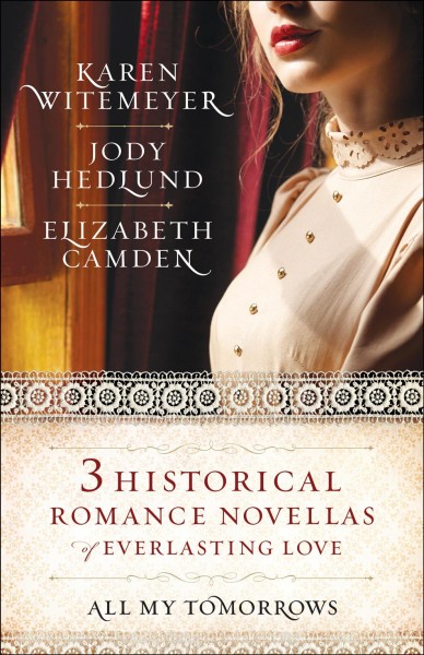 All my tomorrows : three historical romance novellas of everlasting love / Karen Witemeyer, Jody Hedlund, Elizabeth Camden.