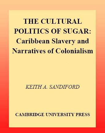 The cultural politics of sugar : Caribbean slavery and narratives of colonialism / Keith A. Sandiford.