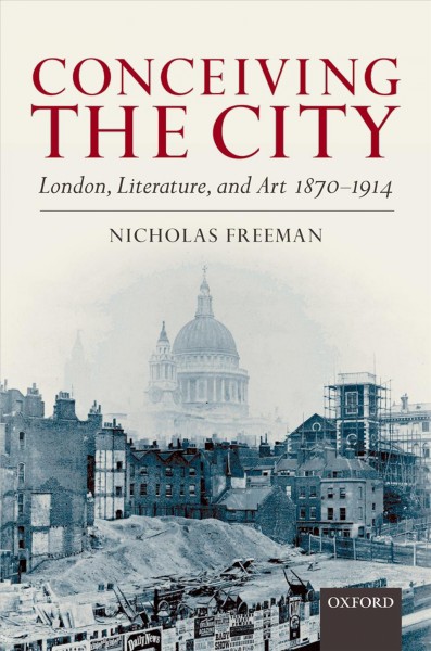 Conceiving the city : London, literature, and art 1870-1914 / Nicholas Freeman.