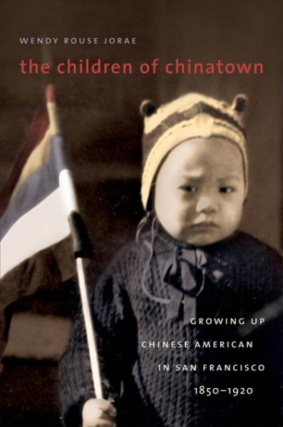 The children of Chinatown : growing up Chinese American in San Francisco, 1850-1920 / Wendy Rouse Jorae.