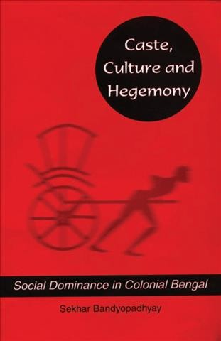 Caste, culture, and hegemony : social domination in colonial Bengal / Sekhar Bandyopadhyay.