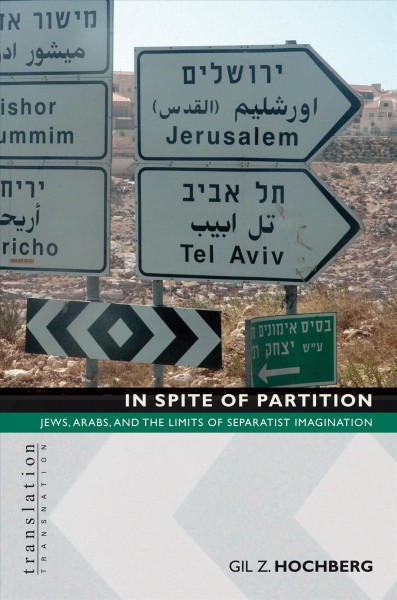 In spite of partition : Jews, Arabs, and the limits of separatist imagination / Gil Z. Hochberg.
