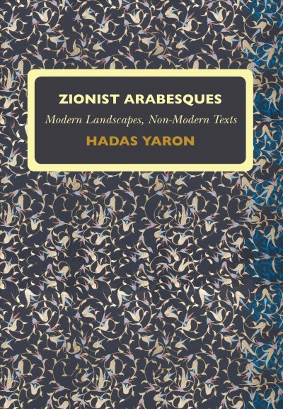 Zionist arabesques : modern landscapes, non-modern texts / Hadas Yaron.