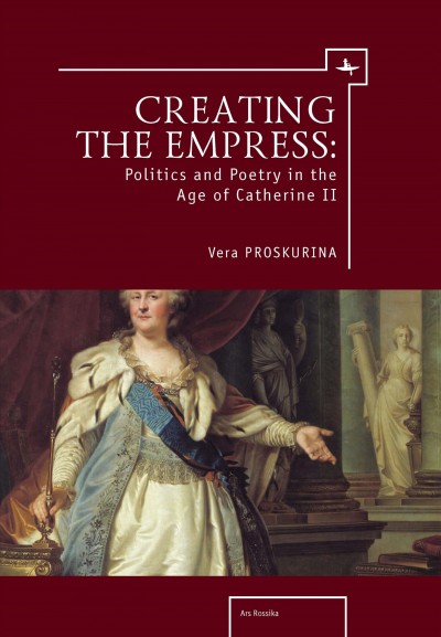 Creating the empress : politics and poetry in the age of Catherine II / Vera Proskurina.