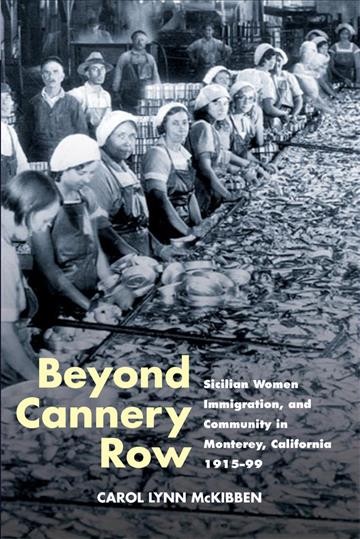 Beyond Cannery Row : Sicilian women, immigration, and community in Monterey, California, 1915-99 / Carol Lynn McKibben.