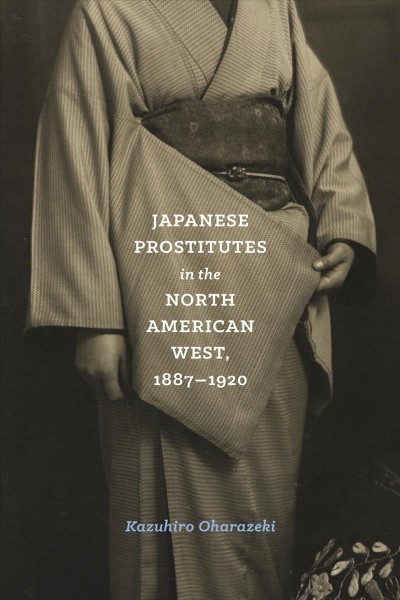 Japanese prostitutes in the North American West, 1887-1920 / Kazuhiro Oharazeki.