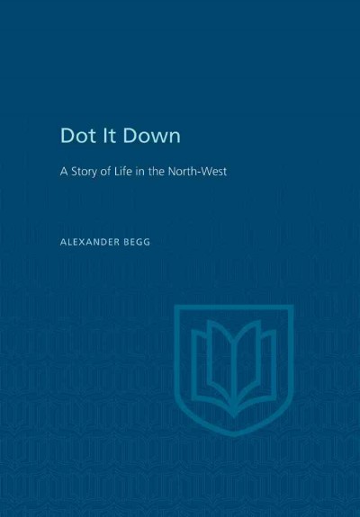 "Dot it down ; " : a story of life in the North-west / by Alexander Begg.