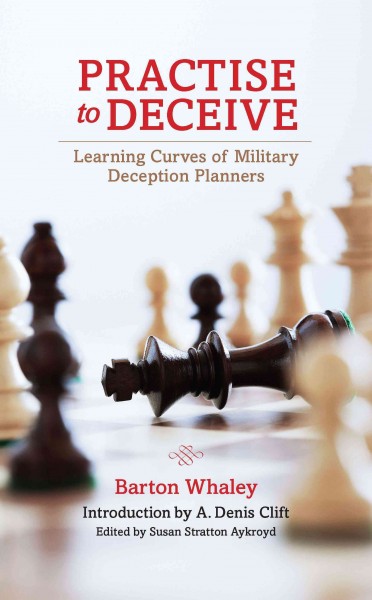 Practise to deceive : learning curves of military deception planners / Barton Whaley ; introduction by A. Denis Clift ; edited by Susan Stratton Aykroyd.