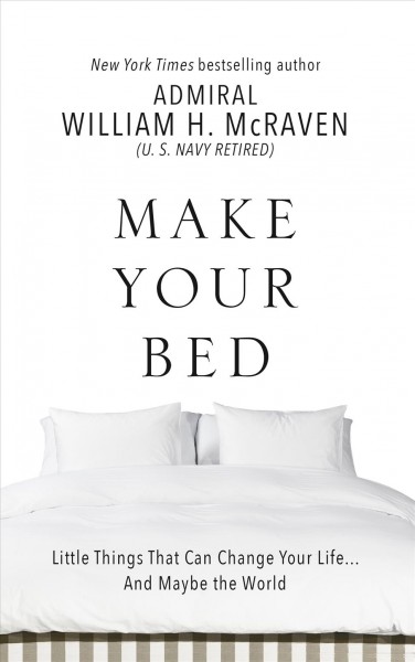 Make your bed : little things that can change your life... and maybe the world / Admiral William H. McRaven (U.S. Navy Retired).