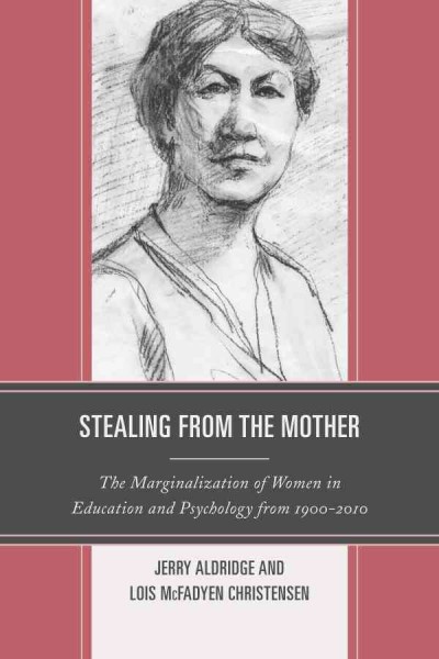 Stealing from the mother : the marginalization of women in education and psychology from 1900-2010 / Jerry Aldridge and Lois McFadyen Christensen.