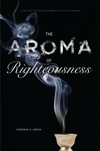 The aroma of righteousness : scent and seduction in rabbinic life and literature / Deborah A. Green.