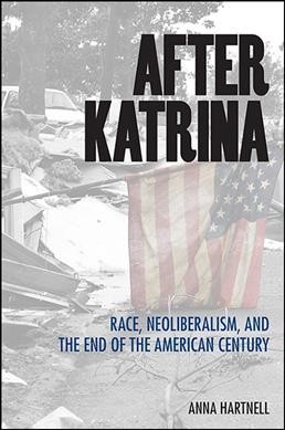 After Katrina : race, neoliberalism, and the end of the American century / Anna Hartnell.