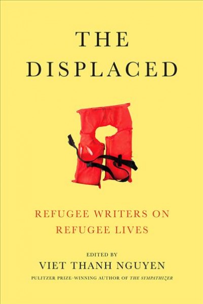 The displaced : refugee writers on refugee lives / edited by Viet Thanh Nguyen.