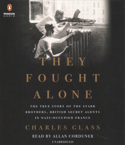 They fought alone : the true story of the Starr brothers, British Secret Agents in Nazi-occupied France / Charles Glass.
