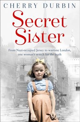 Secret sister : from Nazi-occupied Jersey to wartime London, one woman's search for the truth / Cherry Durbin.