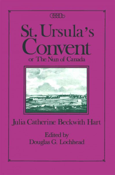 St. Ursula's Convent, or, The nun of Canada [electronic resource] : containing scenes from real life / Julia Catherine Beckwith Hart ; edited by Douglas G. Lochhead.