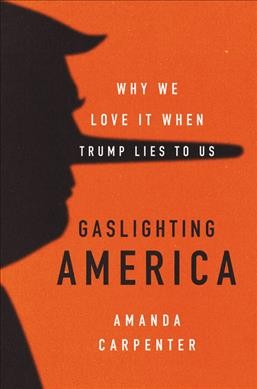 Gaslighting America : why we love it when Trump lies to us / Amanda Carpenter.