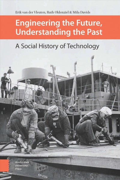 Engineering the future, understanding the past : a social history of technology / Erik van der Vleuten, Ruth Oldenziel, Mila Davids ; with contributions by Harry Lintsen.