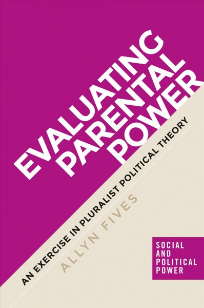 Evaluating parental power : an exercise in pluralist political theory / Allyn Fives.