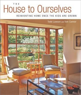 The House to ourselves : reinventing home once the kids are grown / by Todd Lawson and Tom Connor.