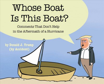 Whose boat is this boat? : comments that don't help in the aftermath of a hurricane / by Donald J. Trump (by accident) ; illustrations by Andro Buneta and John Henry.