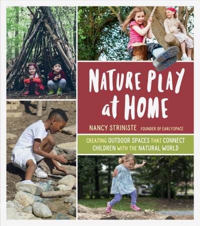 Nature play at home : creating outdoor spaces that connect children with the natural world / Nancy Striniste, founder of EarlySpace ; illustrations by Jennifer Ren.