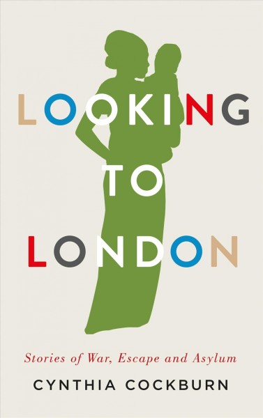 Looking to London : stories of war, escape and asylum / Cynthia Cockburn.