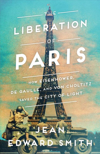 The liberation of Paris : how Eisenhower, De Gaulle, and Von Choltitz saved the City of Light / Jean Edward Smith.