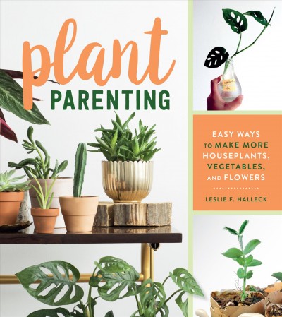Plant parenting : easy ways to make more houseplants, vegetables, and flowers / Leslie F. Halleck.