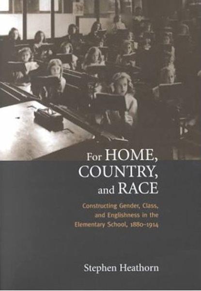 For home, country, and race : constructing gender, class, and Englishness in the elementary school, 1880-1914 / Stephen Heathorn.