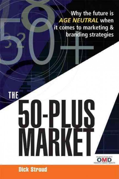The 50 plus market : why the future is age-neutral when it comes to marketing & branding strategies / Dick Stroud.