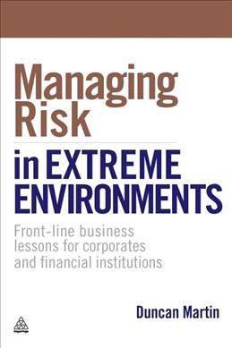 Managing risk in extreme environments : front-line business lessons for corporates and financial institutions / Duncan Martin.