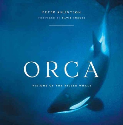 Orca : visions of the killer whale / Peter Knudtson ; foreword by David Suzuki.
