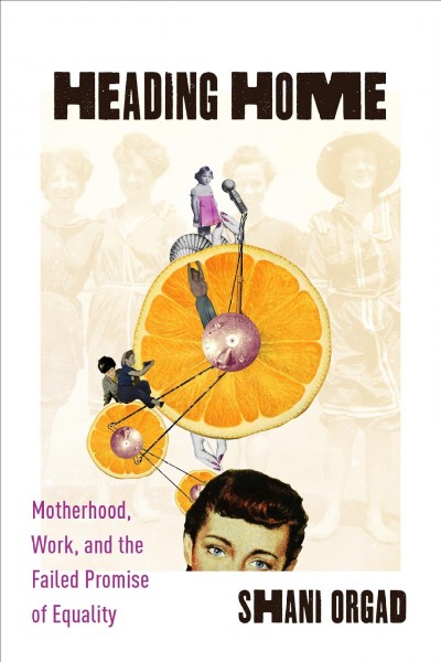 Heading home : motherhood, work, and the failed promise of equality / Shani Orgad.