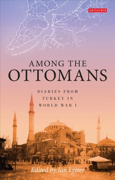 Among the Ottomans : diaries from Turkey in World War I / edited by Ian Lyster.