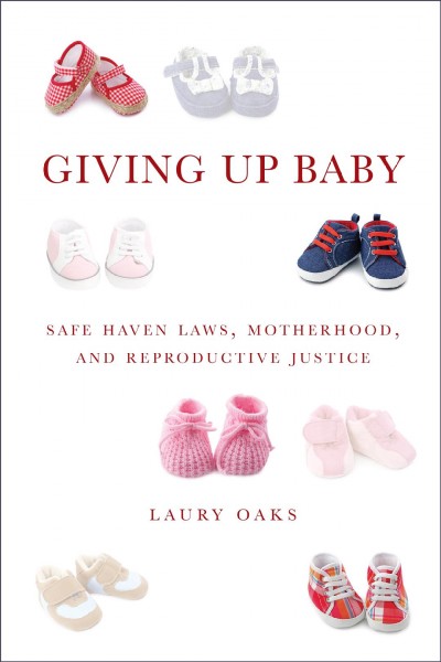 Giving up baby : safe haven laws, motherhood, and reproductive justice / Laury Oaks.