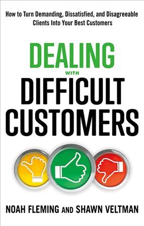 Dealing with difficult customers : how to turn demanding, dissatisfied, and disagreeable clients into your best customers / Noah Fleming, Shawn Veltman.