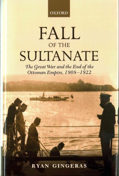Fall of the sultanate : the Great War and the end of the Ottoman Empire, 1908-1922 / Ryan Gingeras.